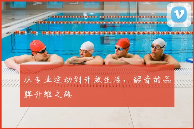 从专业运动到开放生活，韶音的品牌升维之路