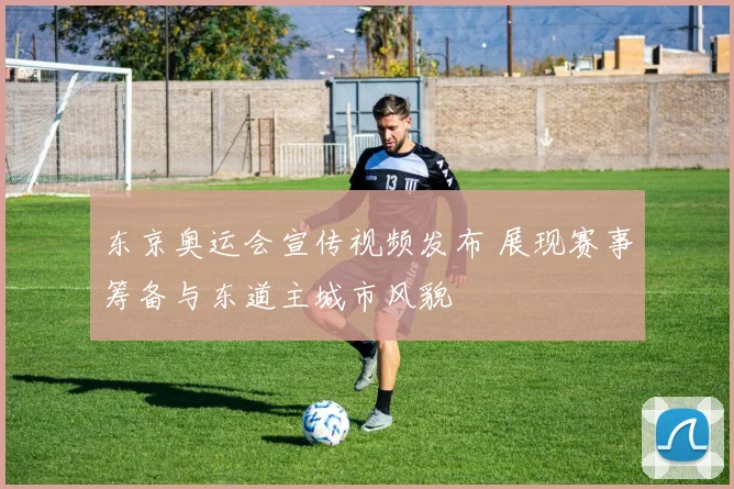 东京奥运会宣传视频发布 展现赛事筹备与东道主城市风貌