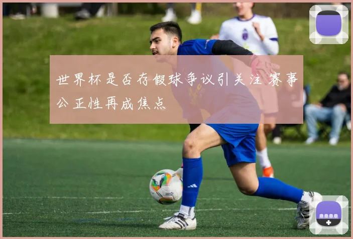 世界杯是否存假球争议引关注 赛事公正性再成焦点