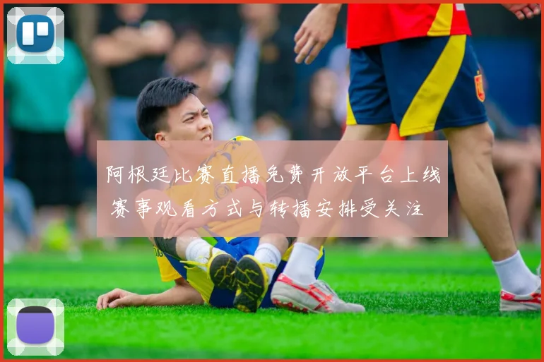 阿根廷比赛直播免费开放平台上线 赛事观看方式与转播安排受关注