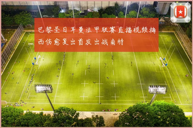 巴黎圣日耳曼法甲联赛直播视频梅西伤愈复出首发出战南特