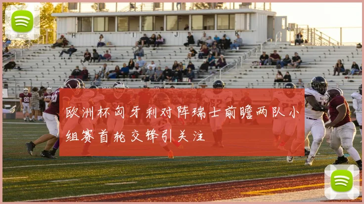 欧洲杯匈牙利对阵瑞士前瞻两队小组赛首轮交锋引关注