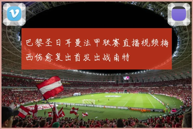 巴黎圣日耳曼法甲联赛直播视频梅西伤愈复出首发出战南特