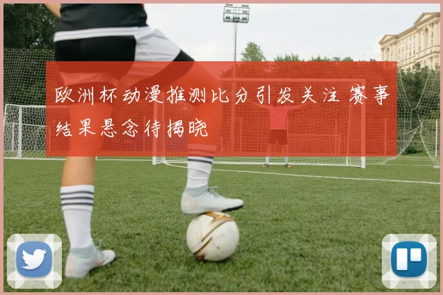 欧洲杯动漫推测比分引发关注 赛事结果悬念待揭晓