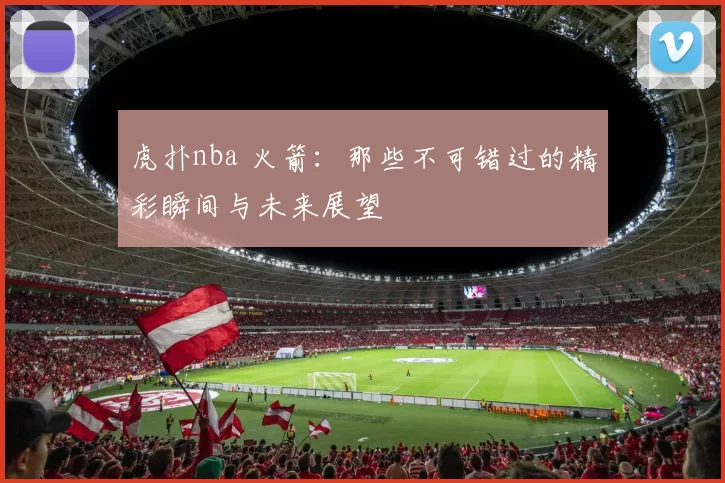 虎扑nba 火箭：那些不可错过的精彩瞬间与未来展望