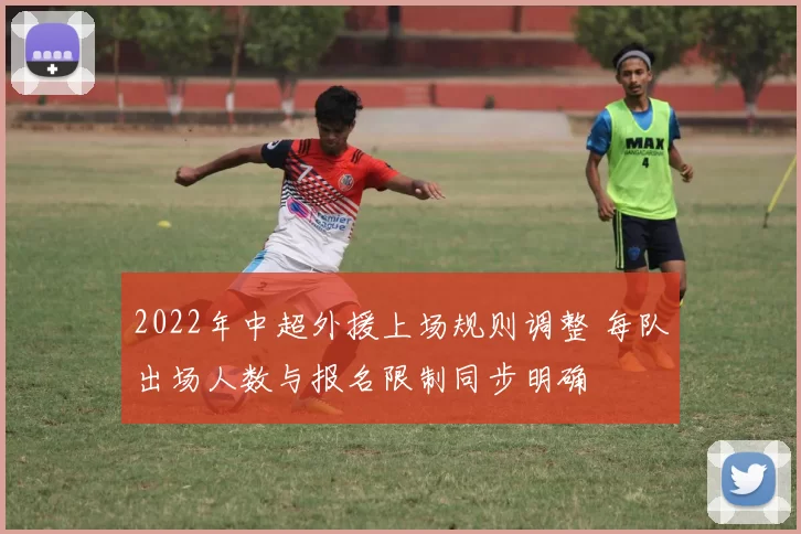 2022年中超外援上场规则调整 每队出场人数与报名限制同步明确