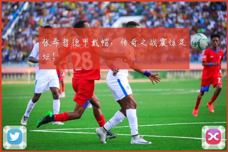 张希哲德甲戴帽,传奇之战震惊足坛!
