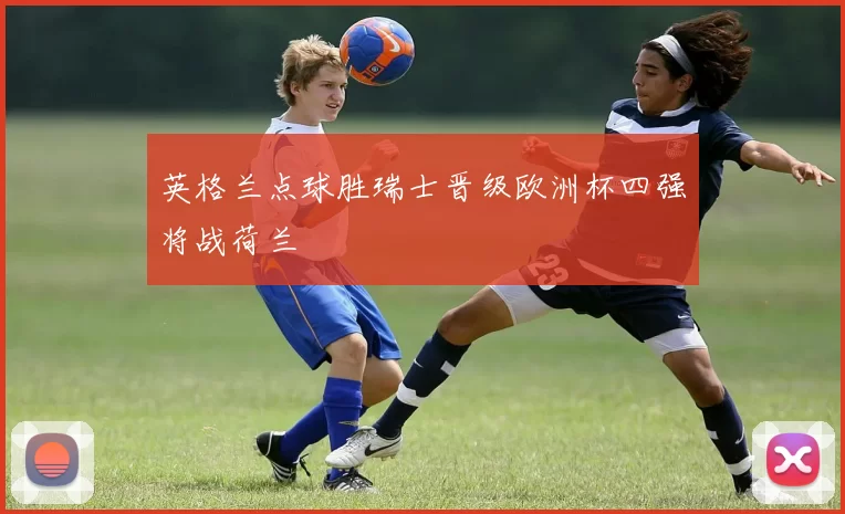 英格兰点球胜瑞士晋级欧洲杯四强将战荷兰