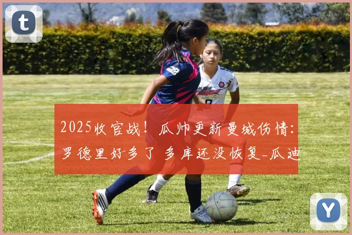 2025收官战!瓜帅更新曼城伤情:罗德里好多了 多库还没恢复_瓜迪奥拉_比赛_诺丁汉森林