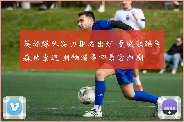 英超球队实力排名出炉 曼城领跑阿森纳紧追 利物浦争四悬念加剧