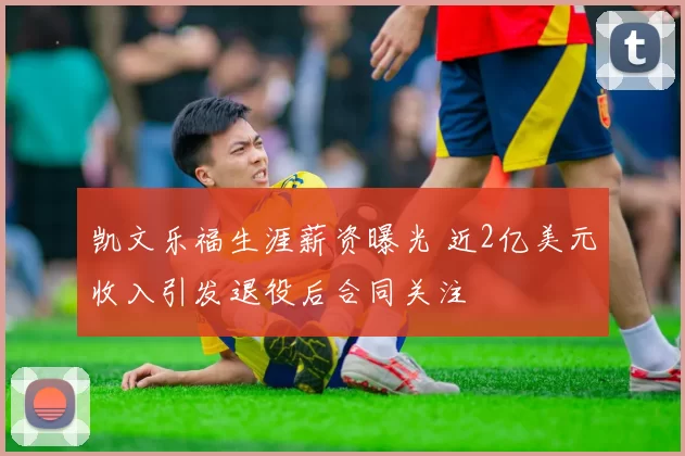 凯文乐福生涯薪资曝光 近2亿美元收入引发退役后合同关注