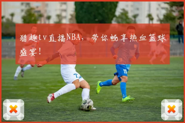 猎趣tv直播NBA,带你畅享热血篮球盛宴!