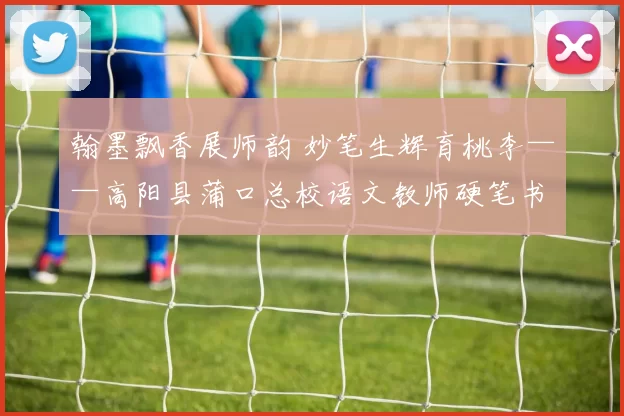 翰墨飘香展师韵 妙笔生辉育桃李——高阳县蒲口总校语文教师硬笔书写培训圆满落幕