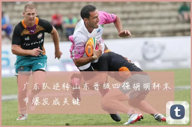 广东队逆转山东晋级四强胡明轩末节爆发成关键