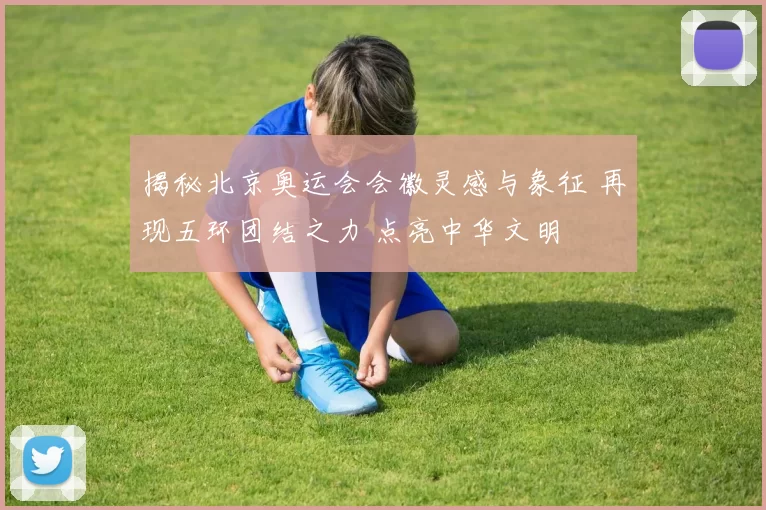 揭秘北京奥运会会徽灵感与象征 再现五环团结之力 点亮中华文明