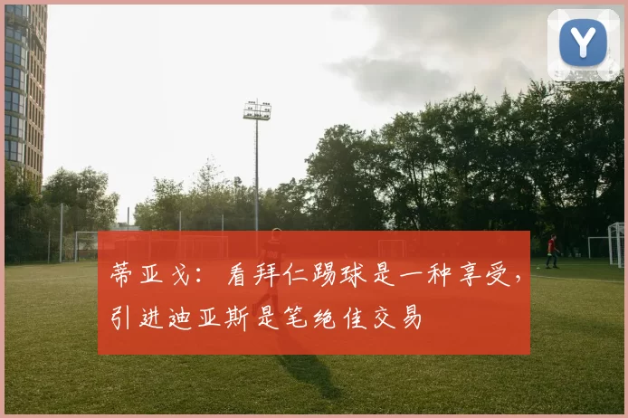 蒂亚戈：看拜仁踢球是一种享受，引进迪亚斯是笔绝佳交易