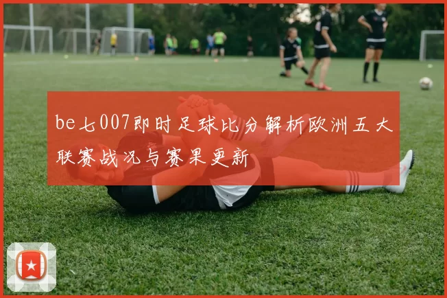 be七007即时足球比分解析欧洲五大联赛战况与赛果更新