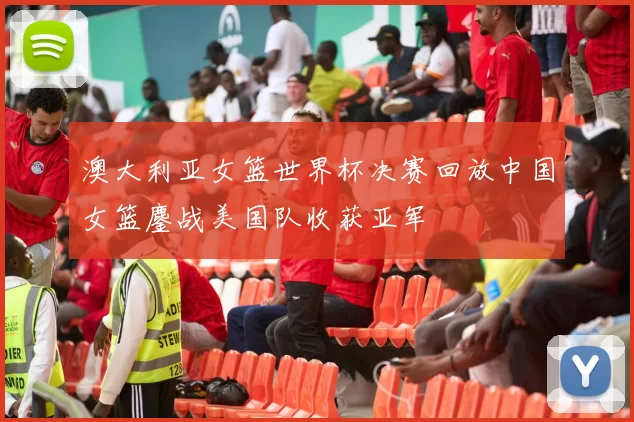 澳大利亚女篮世界杯决赛回放中国女篮鏖战美国队收获亚军