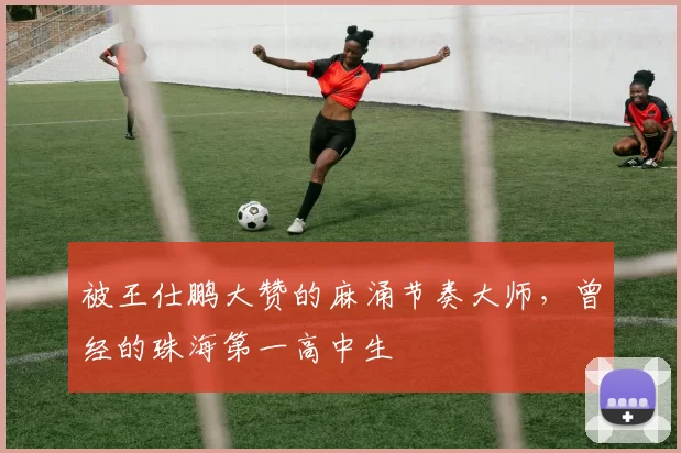 被王仕鹏大赞的麻涌节奏大师,曾经的珠海第一高中生