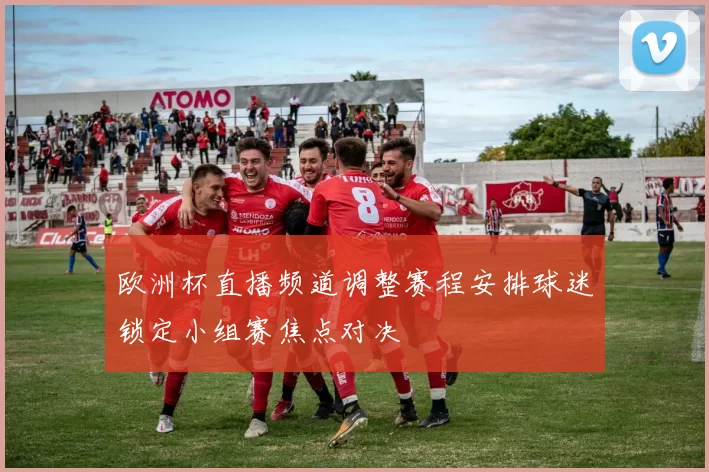 欧洲杯直播频道调整赛程安排球迷锁定小组赛焦点对决