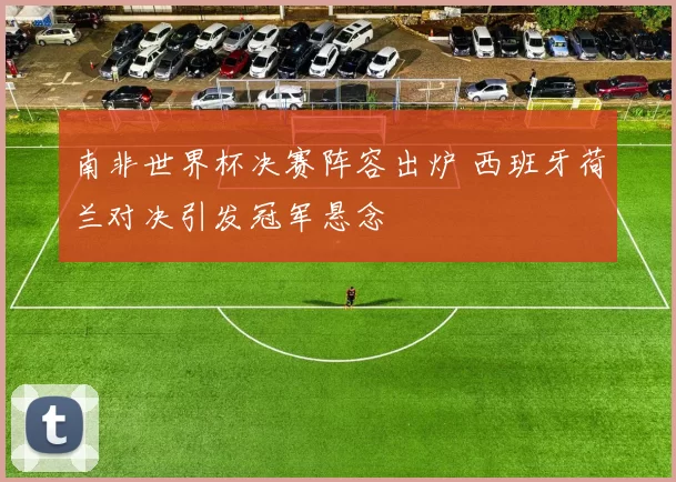 南非世界杯决赛阵容出炉 西班牙荷兰对决引发冠军悬念