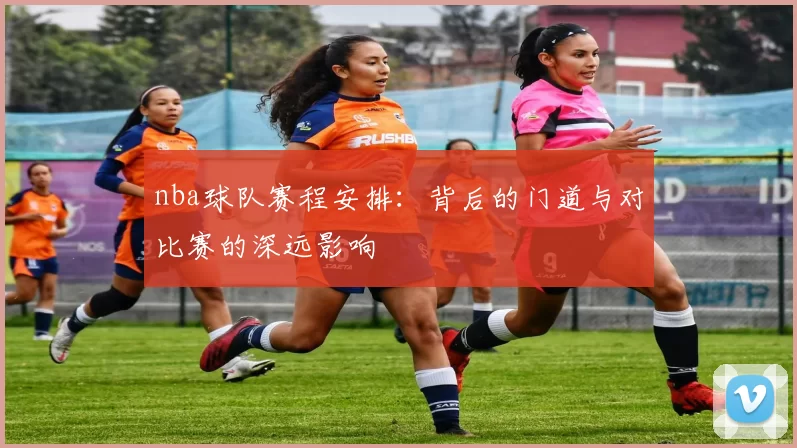 nba球队赛程安排：背后的门道与对比赛的深远影响