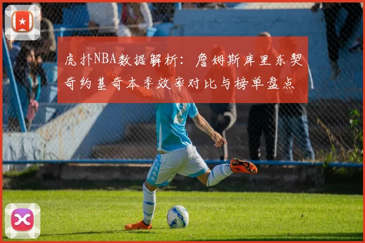 虎扑NBA数据解析：詹姆斯库里东契奇约基奇本季效率对比与榜单盘点