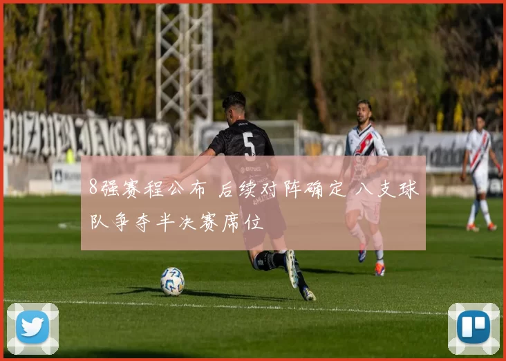 8强赛程公布 后续对阵确定 八支球队争夺半决赛席位