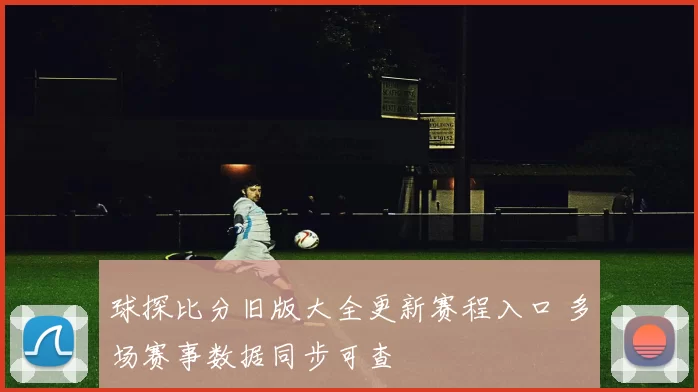 球探比分旧版大全更新赛程入口 多场赛事数据同步可查