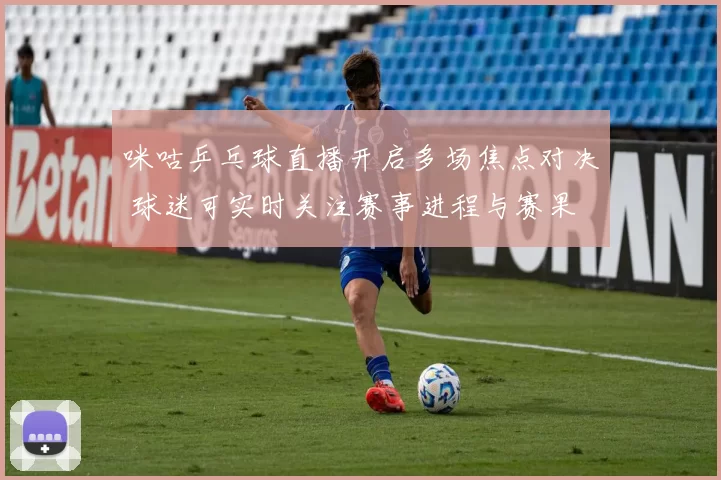 咪咕乒乓球直播开启多场焦点对决 球迷可实时关注赛事进程与赛果