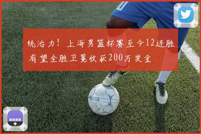 统治力!上海男篮杯赛至今12连胜 有望全胜卫冕收获200万奖金