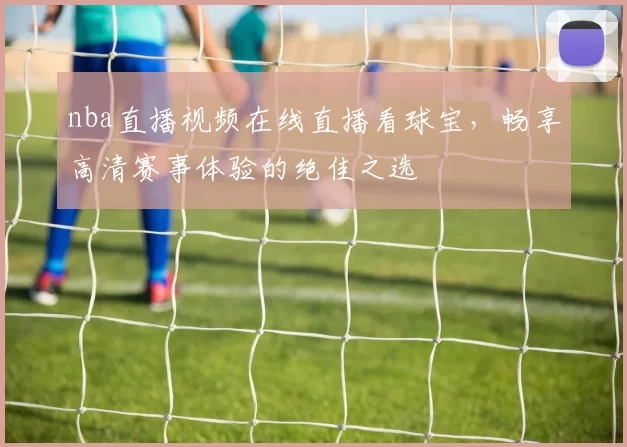 nba直播视频在线直播看球宝，畅享高清赛事体验的绝佳之选
