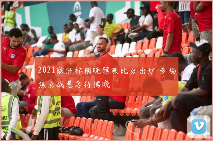 2021欧洲杯明晚预测比分出炉 多场焦点战悬念待揭晓