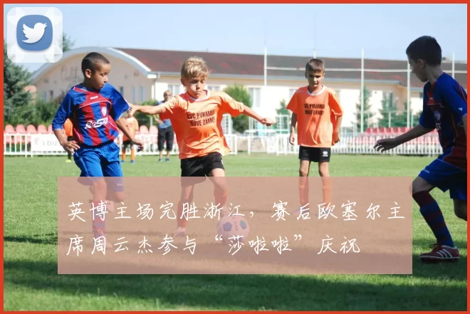英博主场完胜浙江，赛后欧塞尔主席周云杰参与“莎啦啦”庆祝