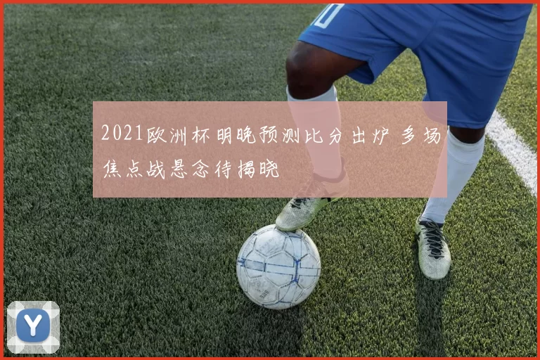 2021欧洲杯明晚预测比分出炉 多场焦点战悬念待揭晓