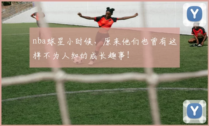 nba球星小时候,原来他们也曾有这样不为人知的成长趣事!