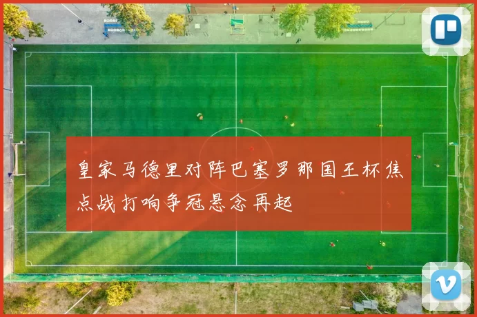 皇家马德里对阵巴塞罗那国王杯焦点战打响争冠悬念再起