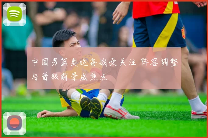 中国男篮奥运备战受关注 阵容调整与晋级前景成焦点