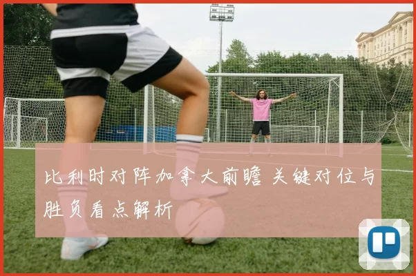 比利时对阵加拿大前瞻 关键对位与胜负看点解析