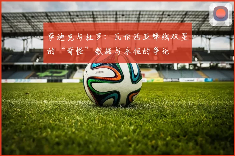 萨迪克与杜罗：瓦伦西亚锋线双星的“奇怪”数据与永恒的争论