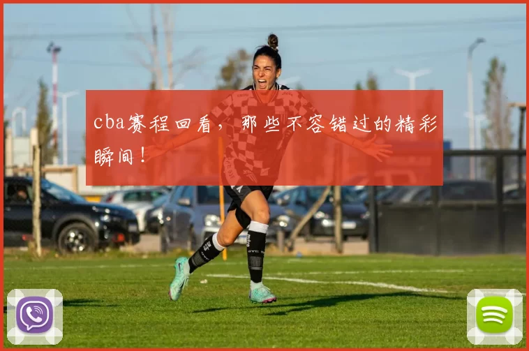 cba赛程回看，那些不容错过的精彩瞬间！