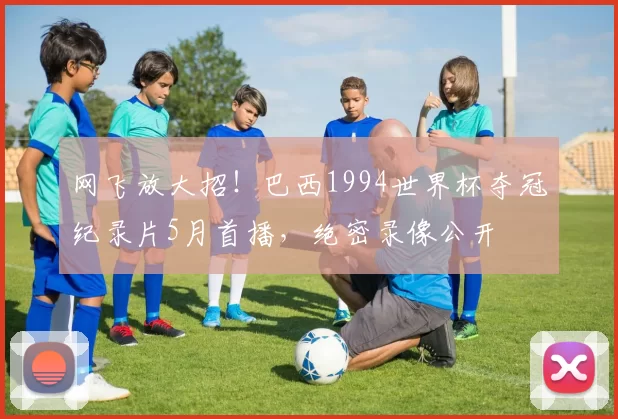 网飞放大招！巴西1994世界杯夺冠纪录片5月首播，绝密录像公开