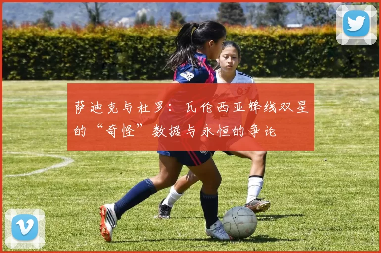 萨迪克与杜罗：瓦伦西亚锋线双星的“奇怪”数据与永恒的争论