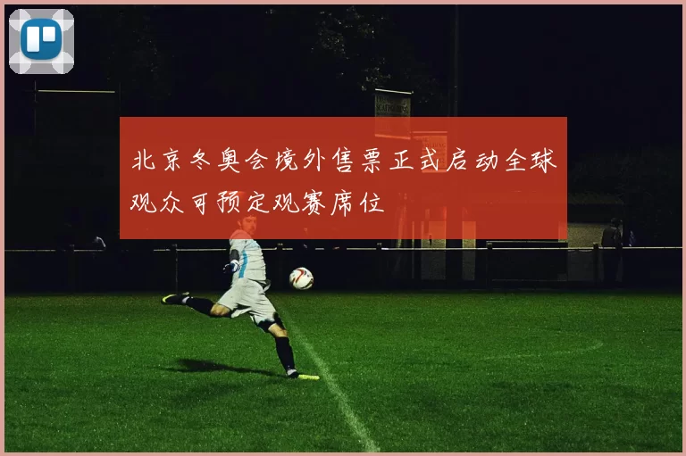 北京冬奥会境外售票正式启动全球观众可预定观赛席位