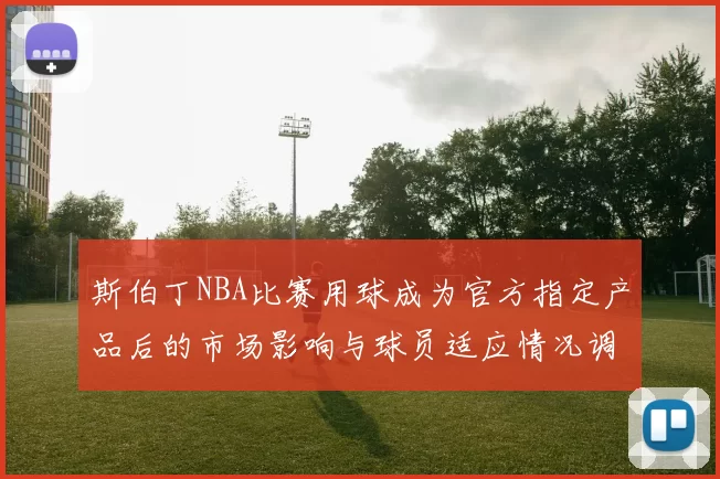 斯伯丁NBA比赛用球成为官方指定产品后的市场影响与球员适应情况调查