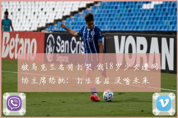 被乌克兰名将打哭 俄18岁少女遭网协主席怒批:打法落后 没啥未来