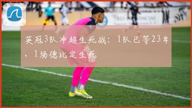 英冠3队冲超生死战：1队已等23年，1场德比定生死