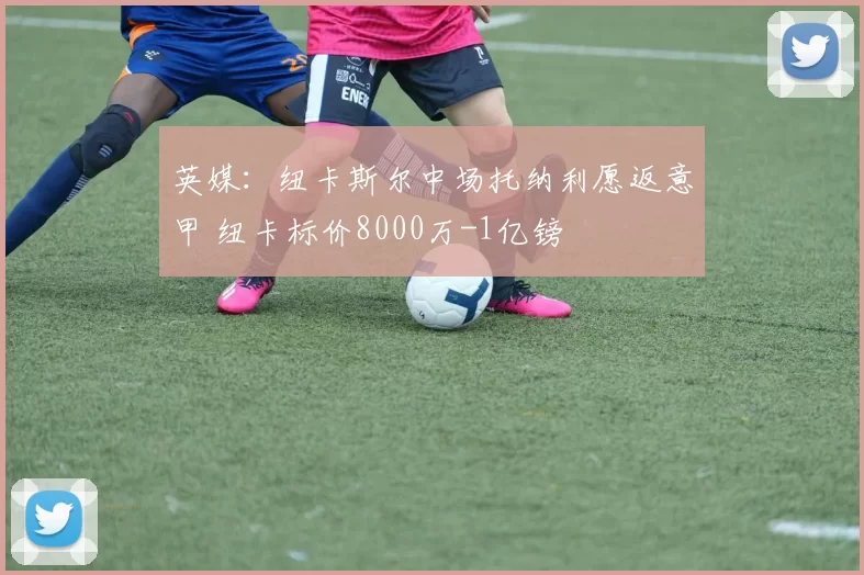 英媒:纽卡斯尔中场托纳利愿返意甲 纽卡标价8000万-1亿镑