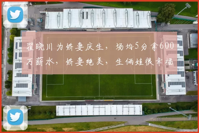 翟晓川为娇妻庆生，场均5分拿600万薪水，娇妻绝美，生俩娃很幸福