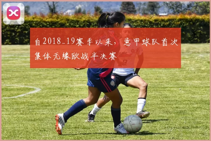 自2018_19赛季以来，意甲球队首次集体无缘欧战半决赛